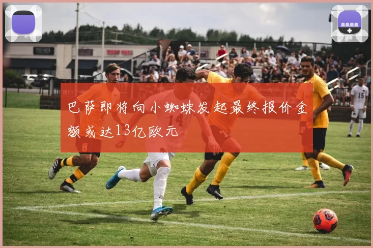 巴萨即将向小蜘蛛发起最终报价金额或达13亿欧元
