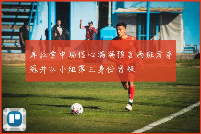库拉索中场信心满满预言西班牙夺冠并以小组第三身份晋级
