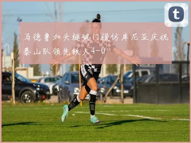 马德鲁加头槌破门模仿库尼亚庆祝泰山队领先铁人4-0