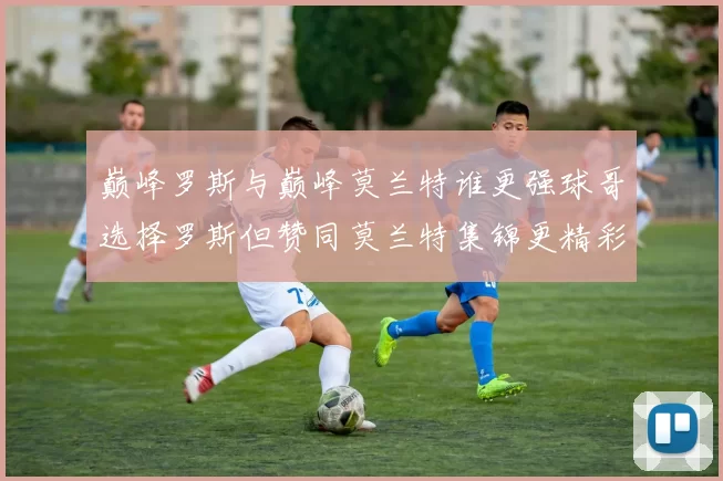 巅峰罗斯与巅峰莫兰特谁更强球哥选择罗斯但赞同莫兰特集锦更精彩